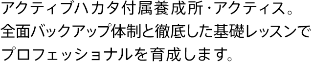 アクティブハカタ付属養成所・アクティス。全面バックアップ体制と徹底した基礎レッスンで「使える」プロを育成します。