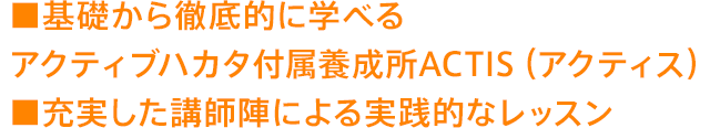 ■基礎から徹底的に学べるアクティブハカタ付属養成所ACTIS（アクティス）■充実した講師陣による実践的なレッスン