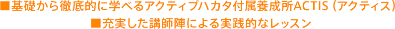 ■基礎から徹底的に学べるアクティブハカタ付属養成所ACTIS（アクティス）■充実した講師陣による実践的なレッスン